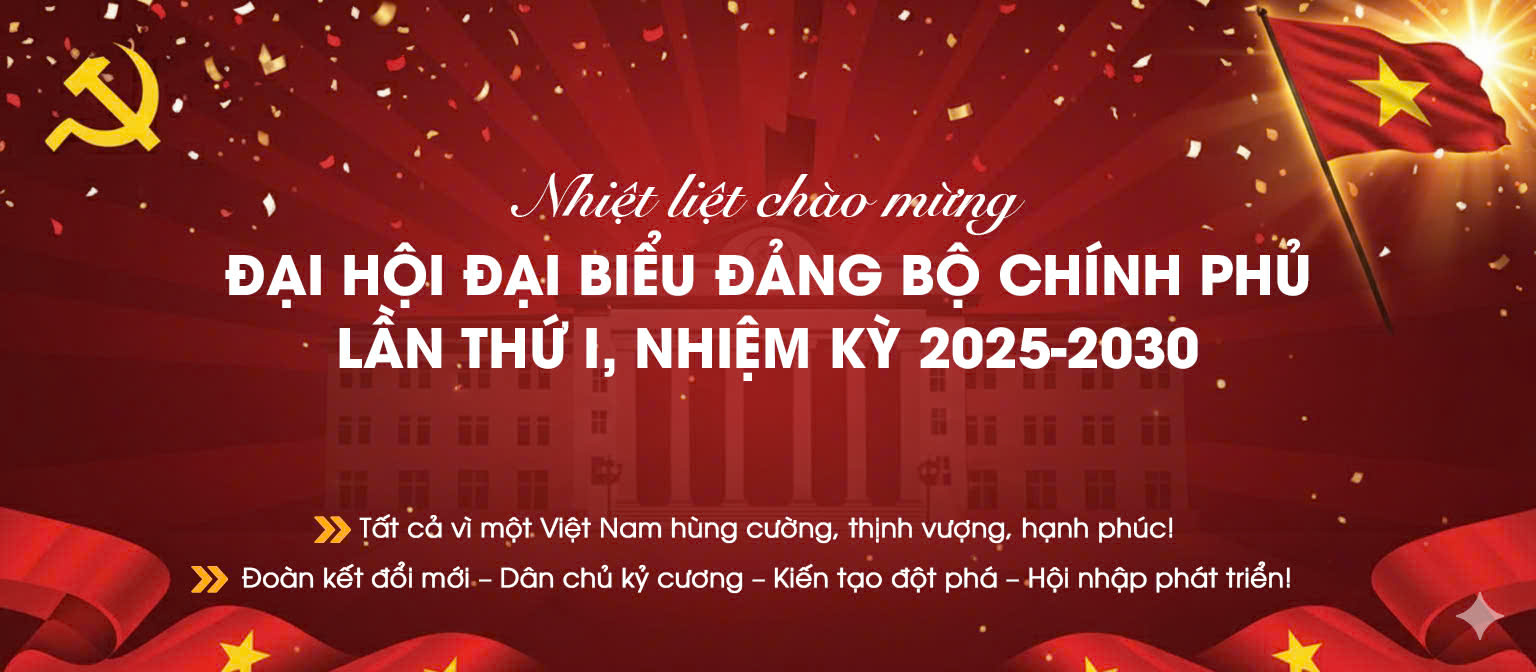 NHIỆT LIỆT CHÀO MỪNG ĐẠI HỘI ĐẠI BIỂU ĐẢNG BỘ CHÍNH PHỦ LẦN THỨ I, NHIỆM KỲ 2025 – 2030